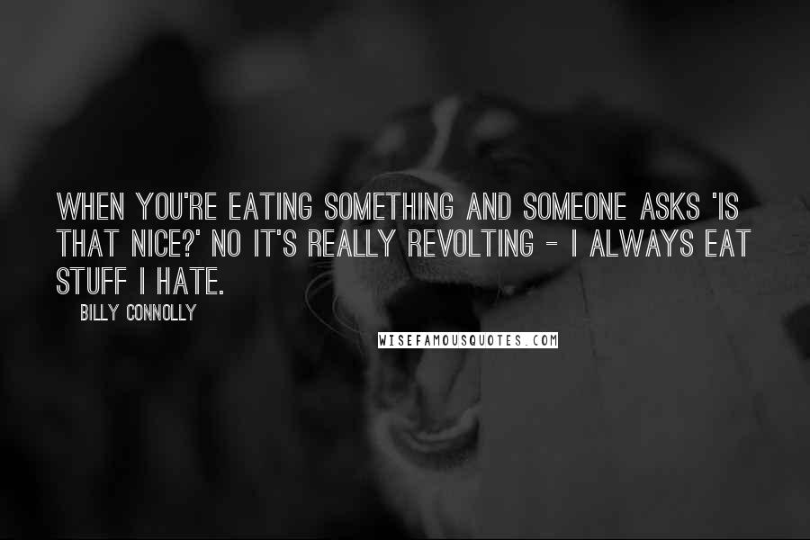 Billy Connolly Quotes: When you're eating something and someone asks 'Is that nice?' No it's really revolting - I always eat stuff I hate.