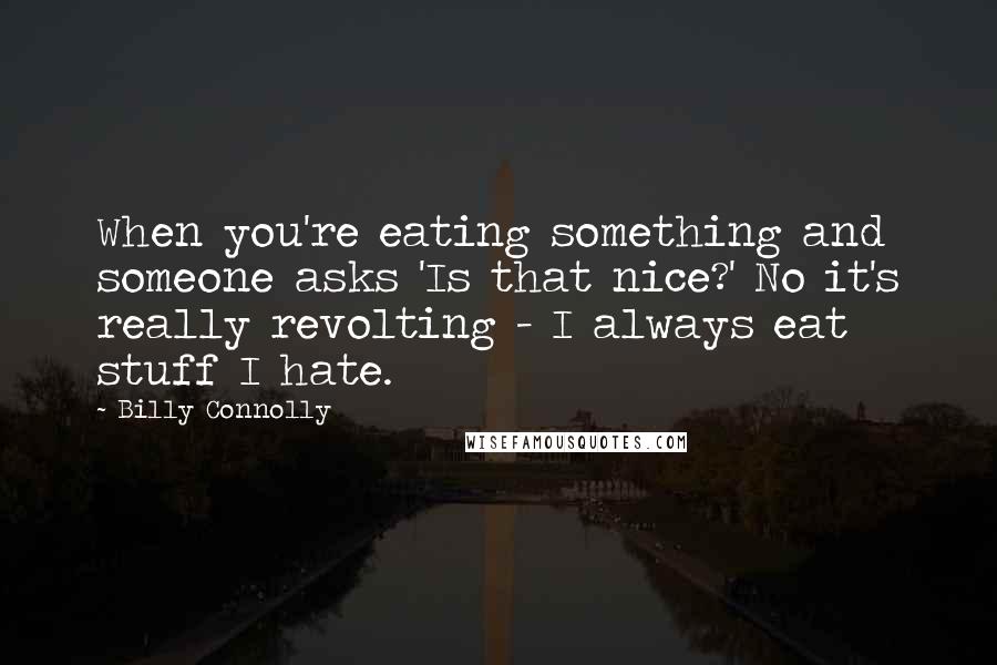 Billy Connolly Quotes: When you're eating something and someone asks 'Is that nice?' No it's really revolting - I always eat stuff I hate.