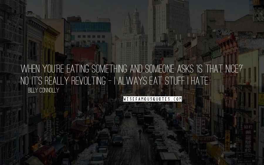 Billy Connolly Quotes: When you're eating something and someone asks 'Is that nice?' No it's really revolting - I always eat stuff I hate.