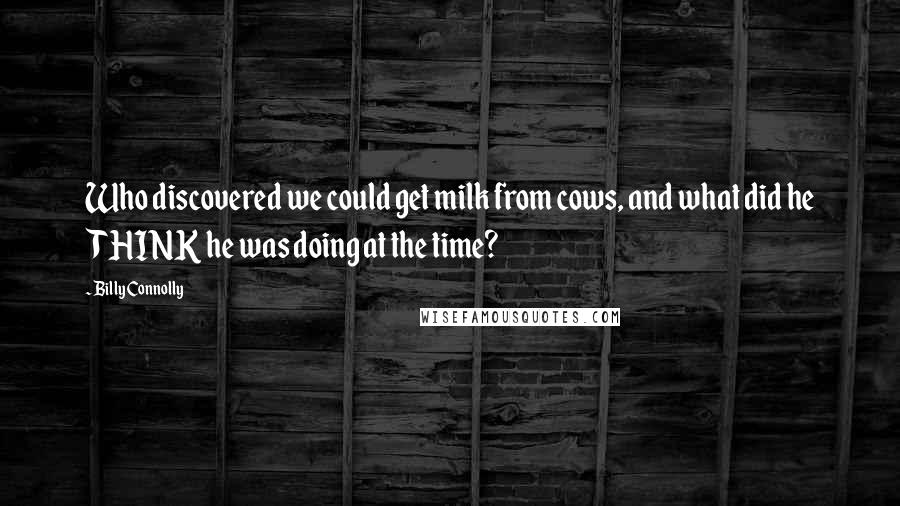 Billy Connolly Quotes: Who discovered we could get milk from cows, and what did he THINK he was doing at the time?