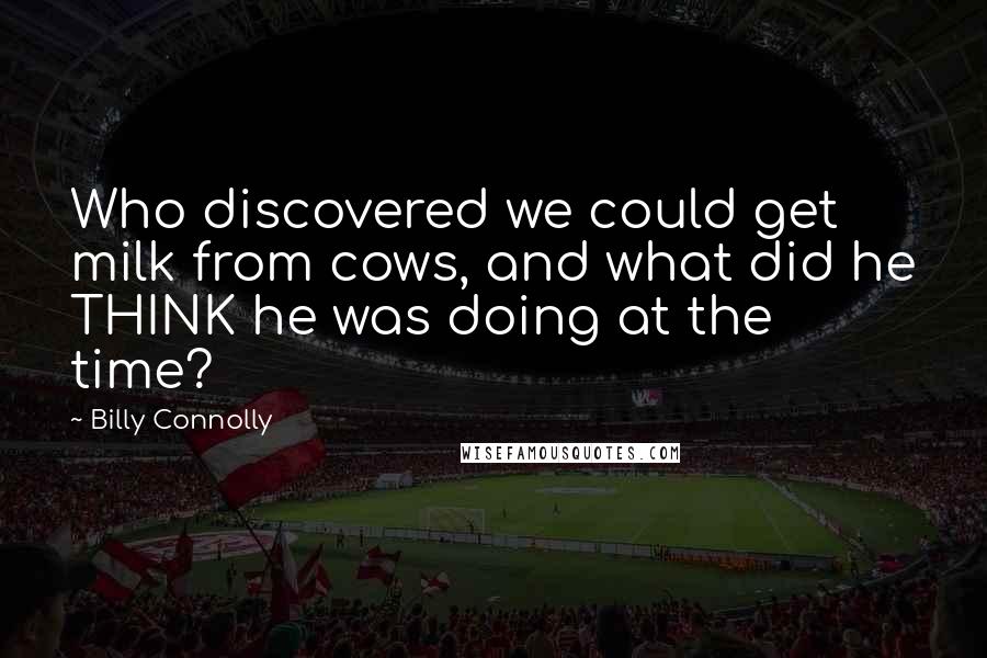 Billy Connolly Quotes: Who discovered we could get milk from cows, and what did he THINK he was doing at the time?