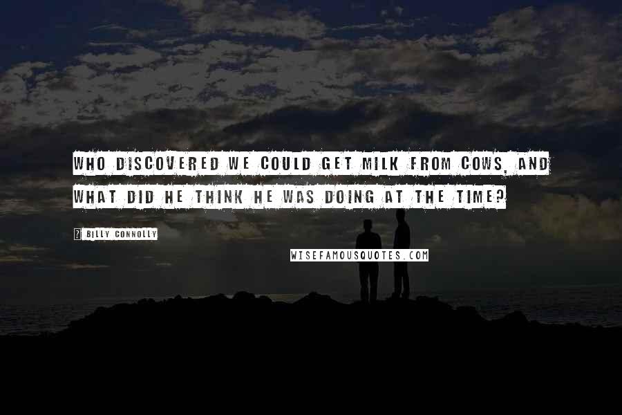 Billy Connolly Quotes: Who discovered we could get milk from cows, and what did he THINK he was doing at the time?