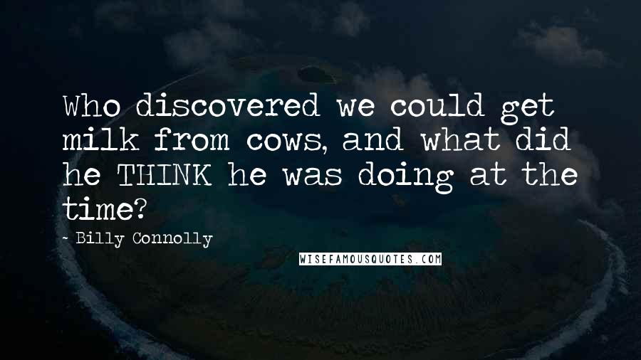 Billy Connolly Quotes: Who discovered we could get milk from cows, and what did he THINK he was doing at the time?