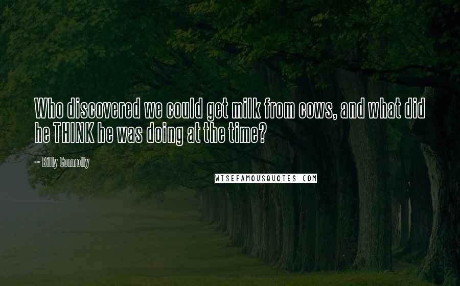 Billy Connolly Quotes: Who discovered we could get milk from cows, and what did he THINK he was doing at the time?