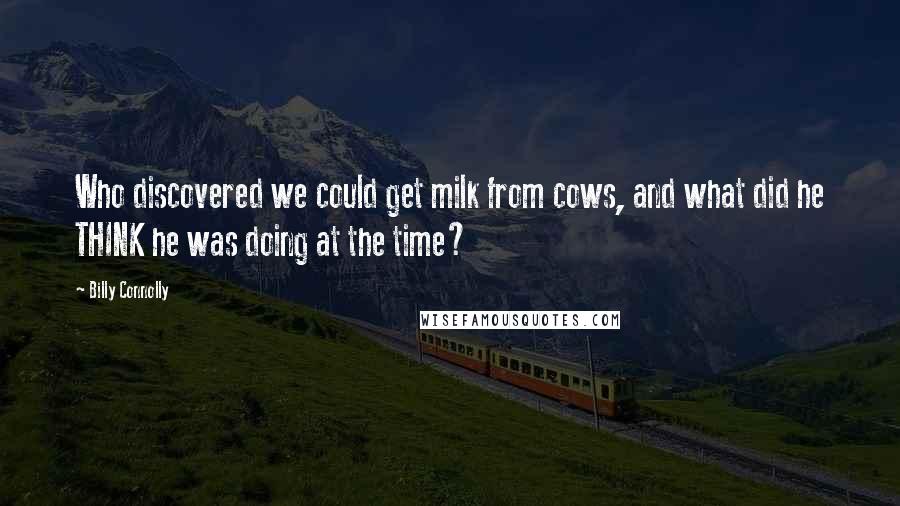 Billy Connolly Quotes: Who discovered we could get milk from cows, and what did he THINK he was doing at the time?