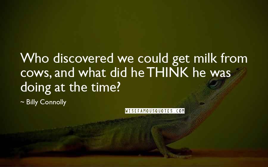 Billy Connolly Quotes: Who discovered we could get milk from cows, and what did he THINK he was doing at the time?