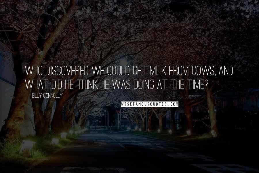 Billy Connolly Quotes: Who discovered we could get milk from cows, and what did he THINK he was doing at the time?