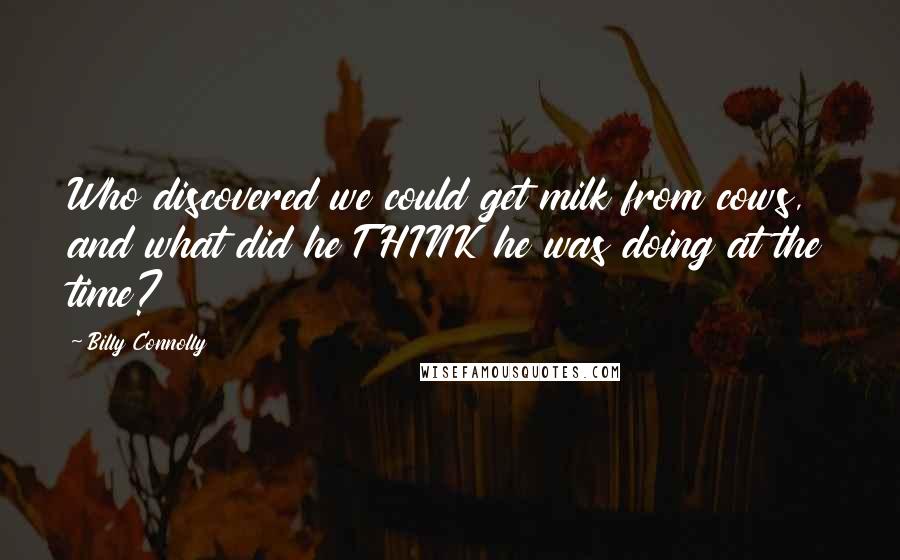 Billy Connolly Quotes: Who discovered we could get milk from cows, and what did he THINK he was doing at the time?