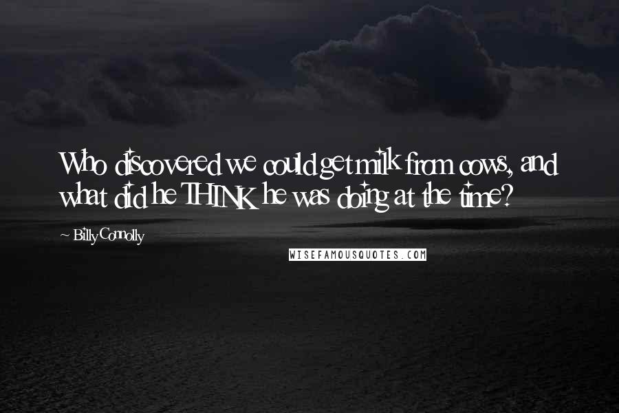 Billy Connolly Quotes: Who discovered we could get milk from cows, and what did he THINK he was doing at the time?