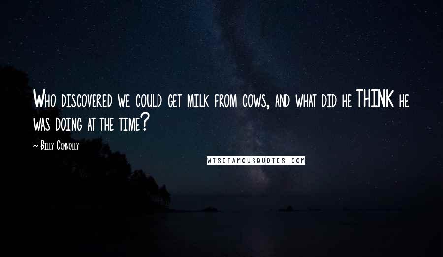 Billy Connolly Quotes: Who discovered we could get milk from cows, and what did he THINK he was doing at the time?