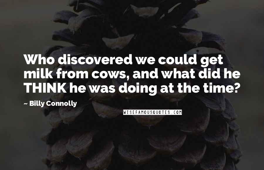 Billy Connolly Quotes: Who discovered we could get milk from cows, and what did he THINK he was doing at the time?