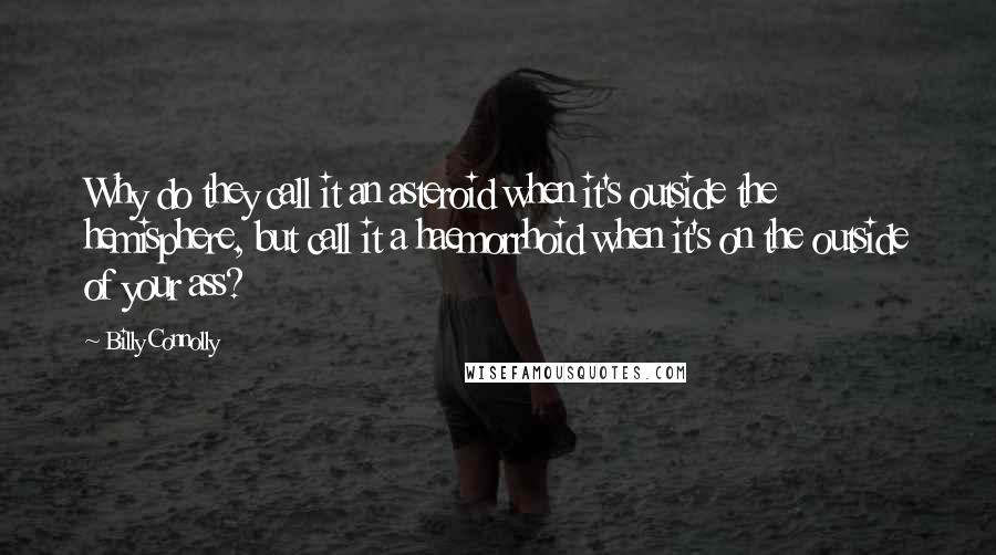 Billy Connolly Quotes: Why do they call it an asteroid when it's outside the hemisphere, but call it a haemorrhoid when it's on the outside of your ass?