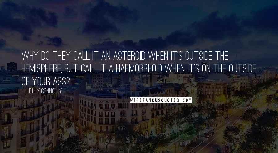 Billy Connolly Quotes: Why do they call it an asteroid when it's outside the hemisphere, but call it a haemorrhoid when it's on the outside of your ass?