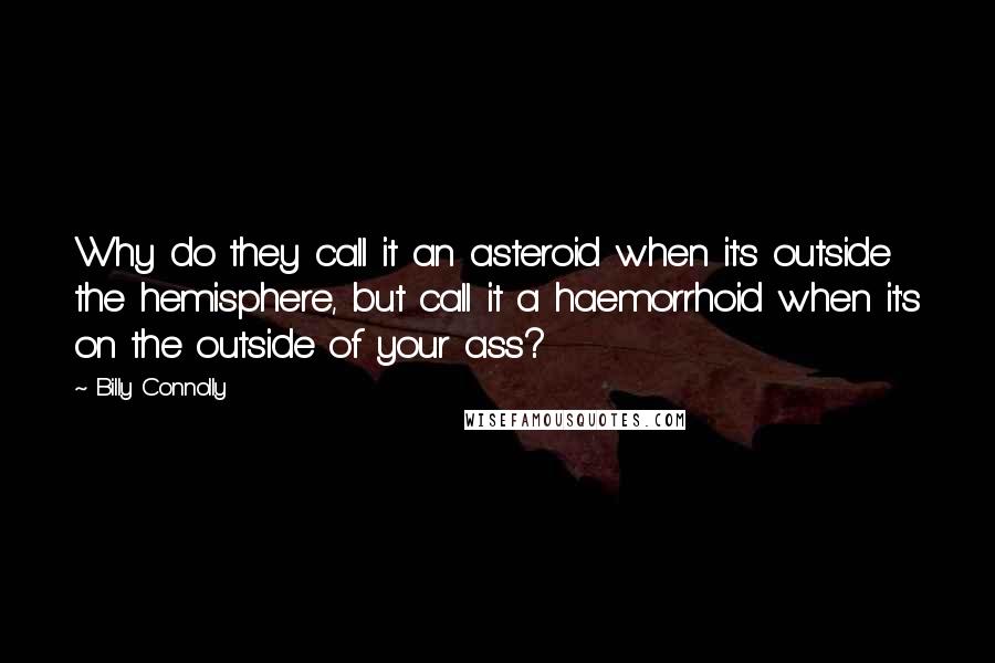 Billy Connolly Quotes: Why do they call it an asteroid when it's outside the hemisphere, but call it a haemorrhoid when it's on the outside of your ass?