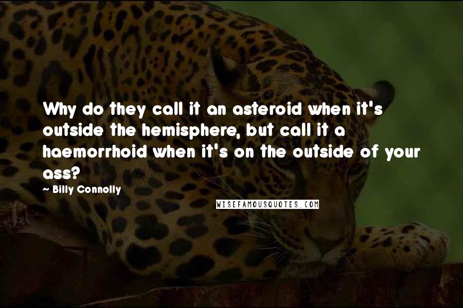 Billy Connolly Quotes: Why do they call it an asteroid when it's outside the hemisphere, but call it a haemorrhoid when it's on the outside of your ass?