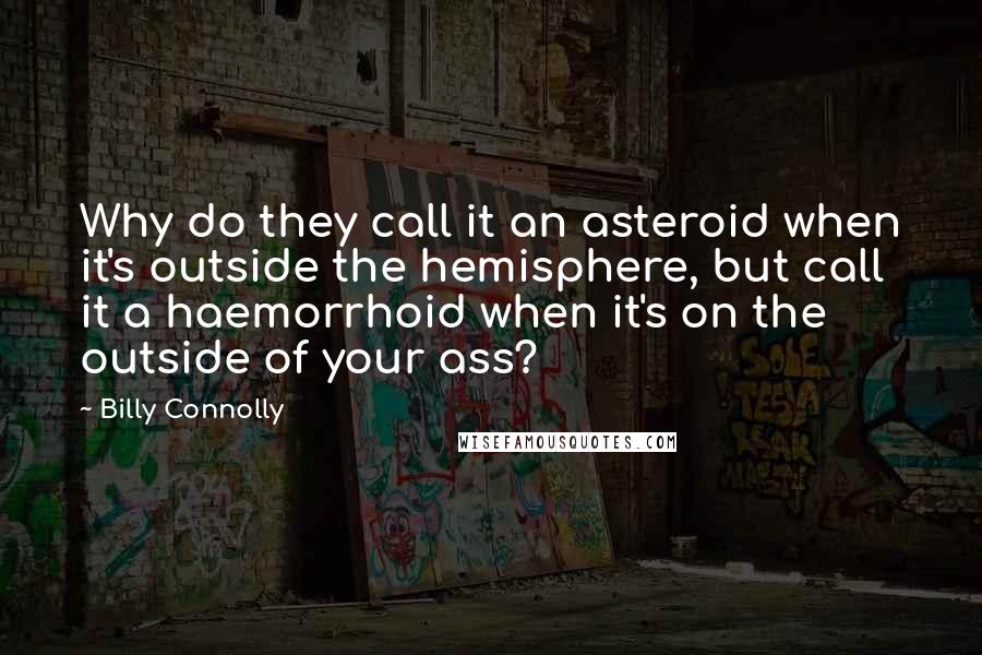 Billy Connolly Quotes: Why do they call it an asteroid when it's outside the hemisphere, but call it a haemorrhoid when it's on the outside of your ass?