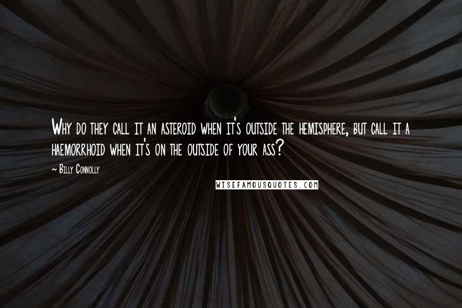 Billy Connolly Quotes: Why do they call it an asteroid when it's outside the hemisphere, but call it a haemorrhoid when it's on the outside of your ass?