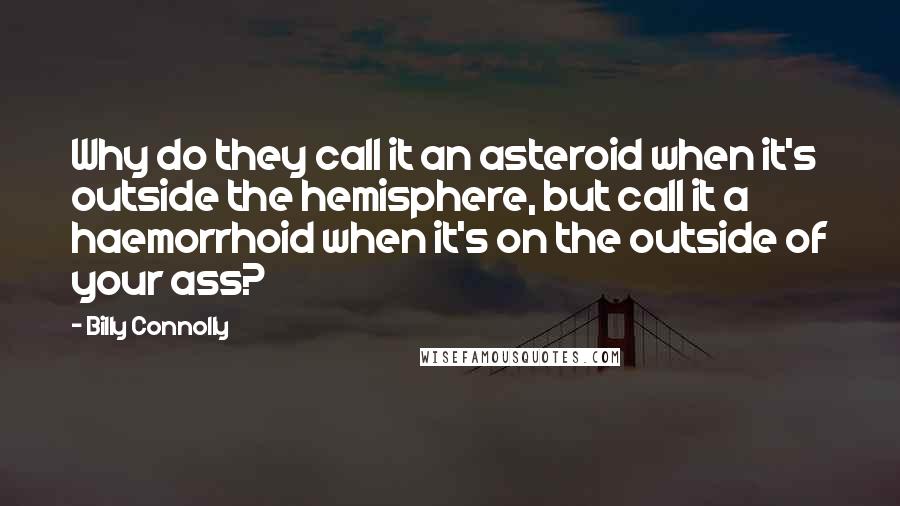Billy Connolly Quotes: Why do they call it an asteroid when it's outside the hemisphere, but call it a haemorrhoid when it's on the outside of your ass?