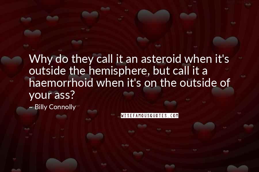 Billy Connolly Quotes: Why do they call it an asteroid when it's outside the hemisphere, but call it a haemorrhoid when it's on the outside of your ass?