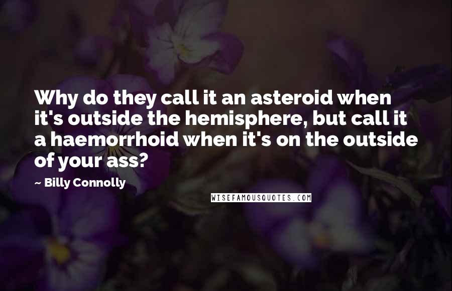 Billy Connolly Quotes: Why do they call it an asteroid when it's outside the hemisphere, but call it a haemorrhoid when it's on the outside of your ass?