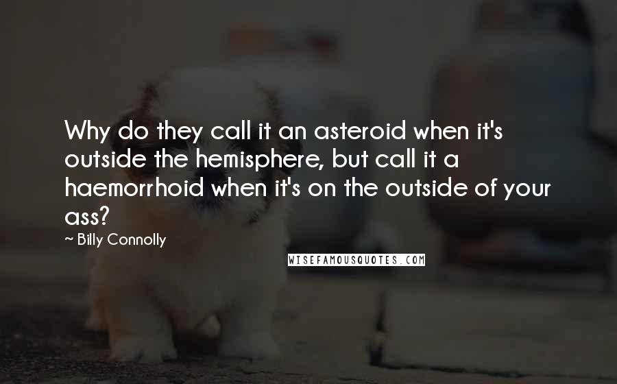 Billy Connolly Quotes: Why do they call it an asteroid when it's outside the hemisphere, but call it a haemorrhoid when it's on the outside of your ass?