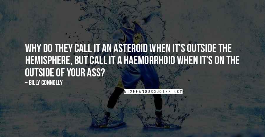 Billy Connolly Quotes: Why do they call it an asteroid when it's outside the hemisphere, but call it a haemorrhoid when it's on the outside of your ass?