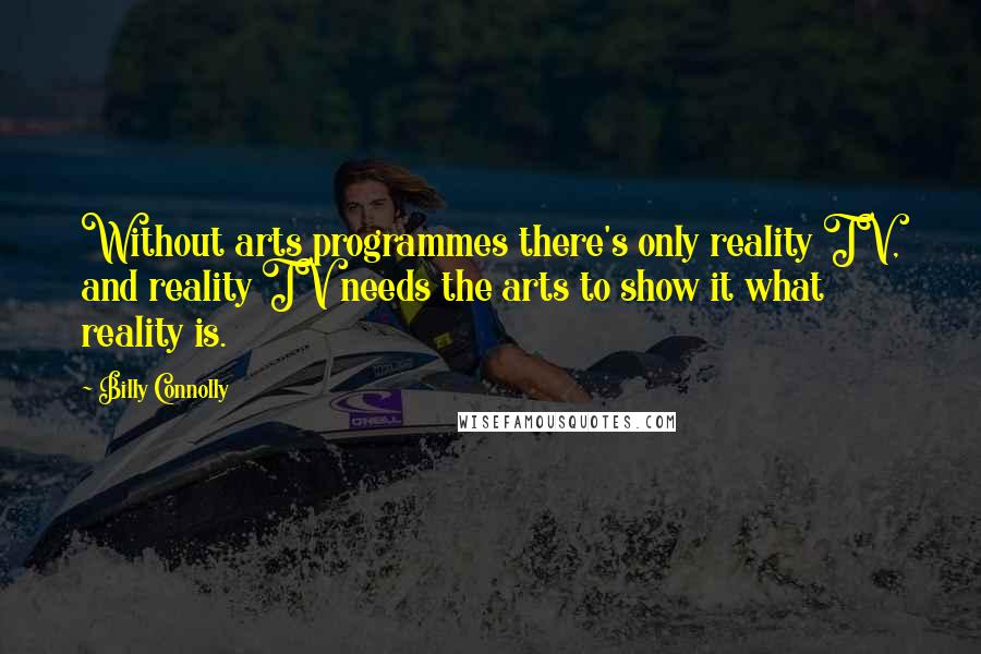 Billy Connolly Quotes: Without arts programmes there's only reality TV, and reality TV needs the arts to show it what reality is.