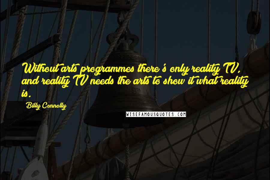 Billy Connolly Quotes: Without arts programmes there's only reality TV, and reality TV needs the arts to show it what reality is.