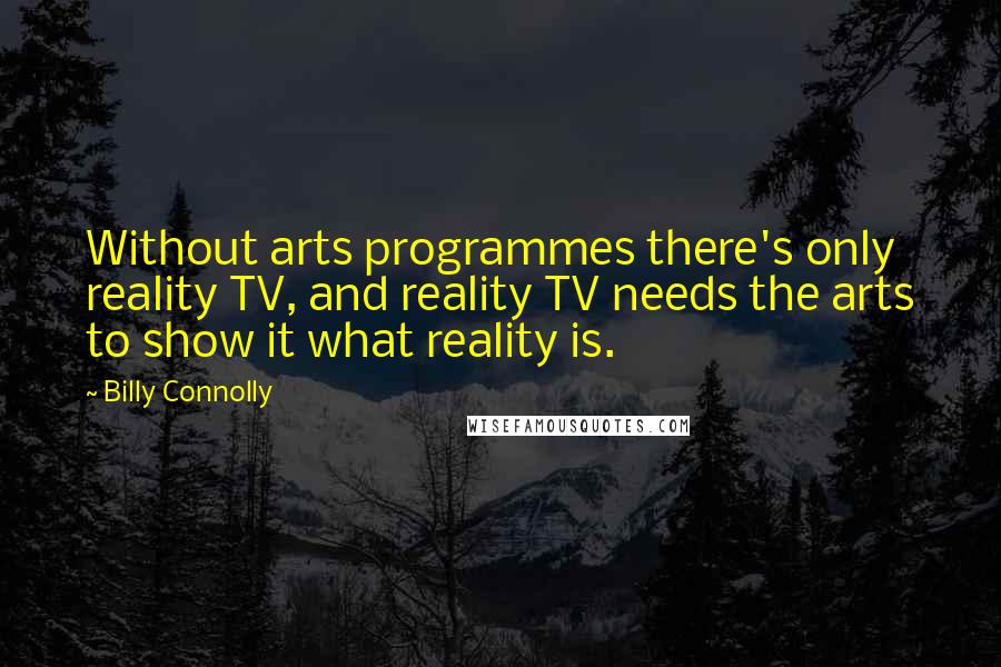 Billy Connolly Quotes: Without arts programmes there's only reality TV, and reality TV needs the arts to show it what reality is.