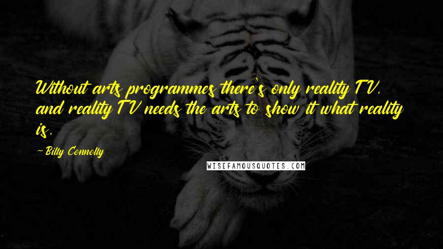 Billy Connolly Quotes: Without arts programmes there's only reality TV, and reality TV needs the arts to show it what reality is.