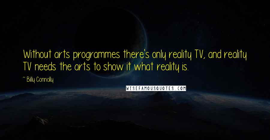 Billy Connolly Quotes: Without arts programmes there's only reality TV, and reality TV needs the arts to show it what reality is.