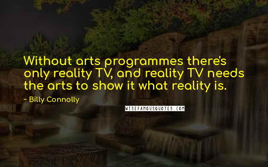 Billy Connolly Quotes: Without arts programmes there's only reality TV, and reality TV needs the arts to show it what reality is.
