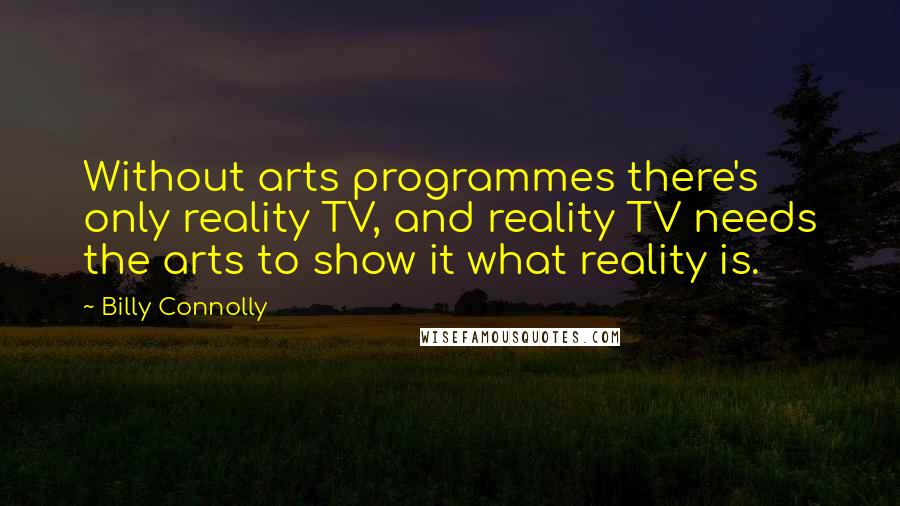Billy Connolly Quotes: Without arts programmes there's only reality TV, and reality TV needs the arts to show it what reality is.