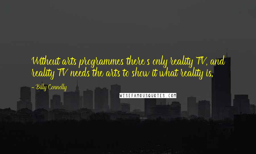 Billy Connolly Quotes: Without arts programmes there's only reality TV, and reality TV needs the arts to show it what reality is.