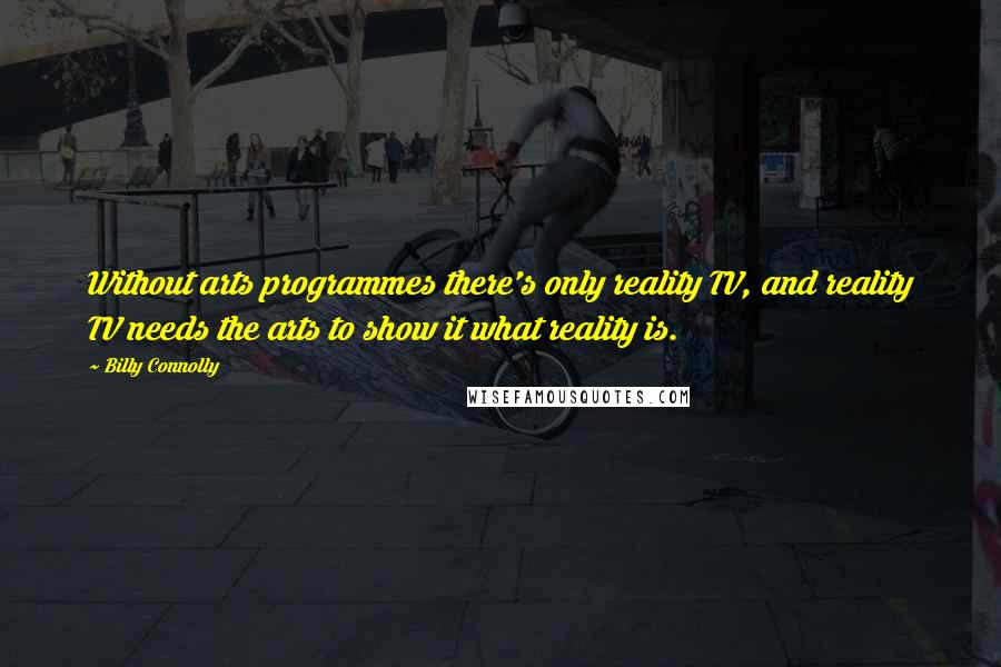 Billy Connolly Quotes: Without arts programmes there's only reality TV, and reality TV needs the arts to show it what reality is.