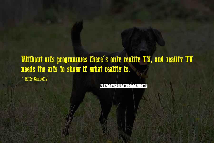 Billy Connolly Quotes: Without arts programmes there's only reality TV, and reality TV needs the arts to show it what reality is.