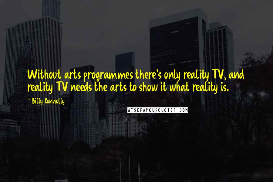 Billy Connolly Quotes: Without arts programmes there's only reality TV, and reality TV needs the arts to show it what reality is.