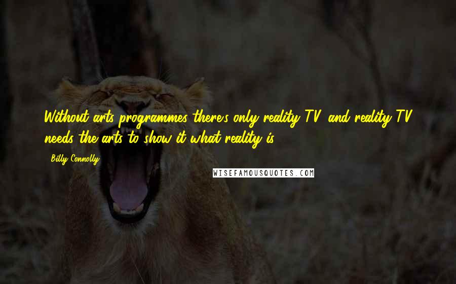 Billy Connolly Quotes: Without arts programmes there's only reality TV, and reality TV needs the arts to show it what reality is.