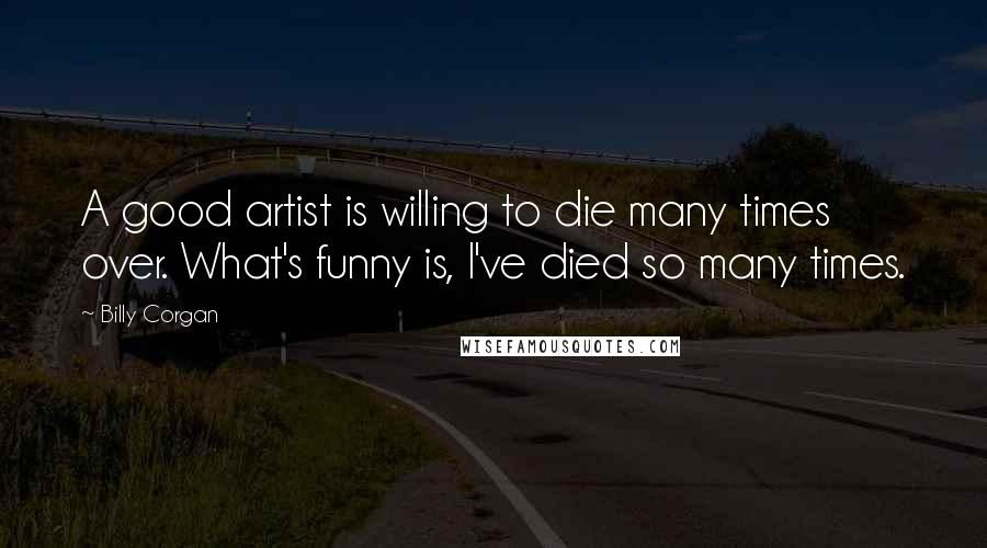 Billy Corgan Quotes: A good artist is willing to die many times over. What's funny is, I've died so many times.