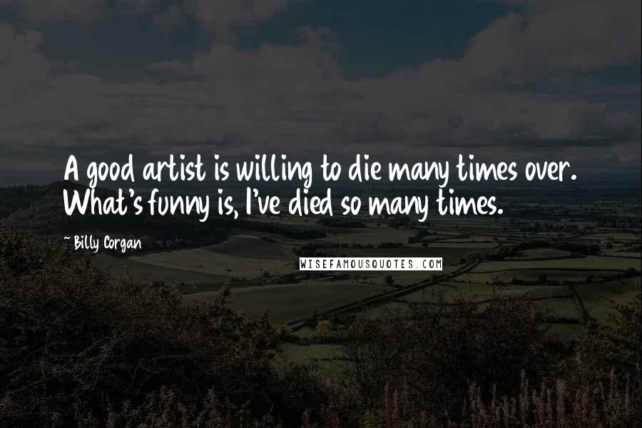 Billy Corgan Quotes: A good artist is willing to die many times over. What's funny is, I've died so many times.