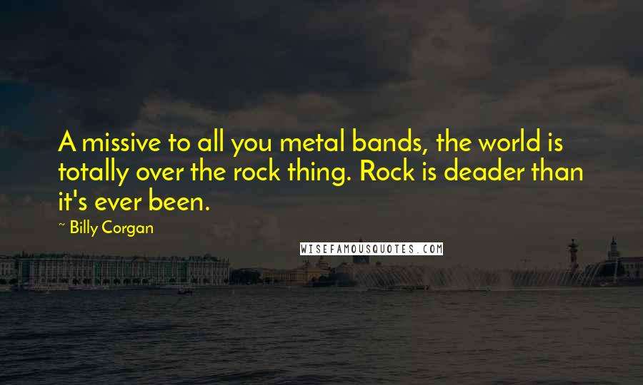 Billy Corgan Quotes: A missive to all you metal bands, the world is totally over the rock thing. Rock is deader than it's ever been.