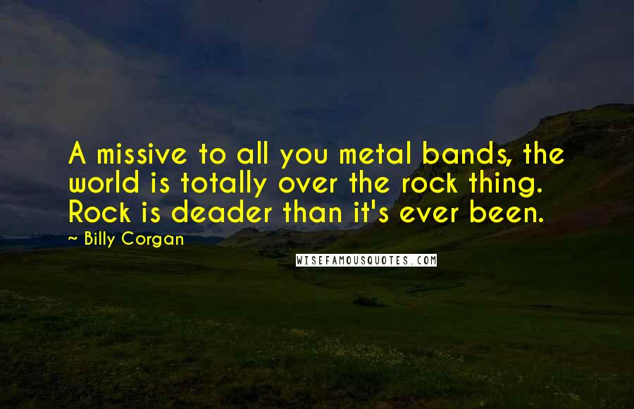 Billy Corgan Quotes: A missive to all you metal bands, the world is totally over the rock thing. Rock is deader than it's ever been.