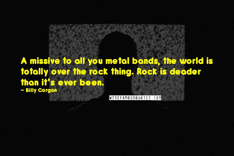 Billy Corgan Quotes: A missive to all you metal bands, the world is totally over the rock thing. Rock is deader than it's ever been.