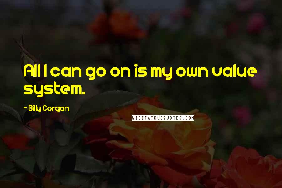 Billy Corgan Quotes: All I can go on is my own value system.