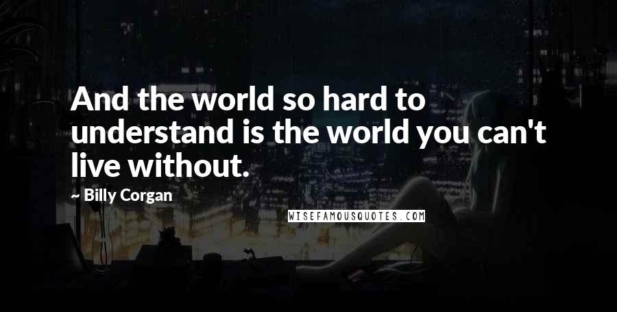 Billy Corgan Quotes: And the world so hard to understand is the world you can't live without.