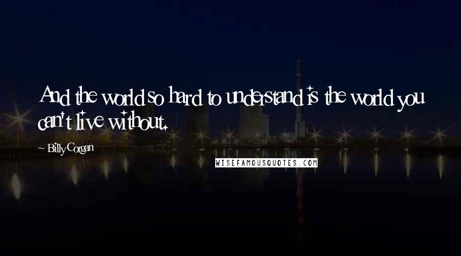 Billy Corgan Quotes: And the world so hard to understand is the world you can't live without.