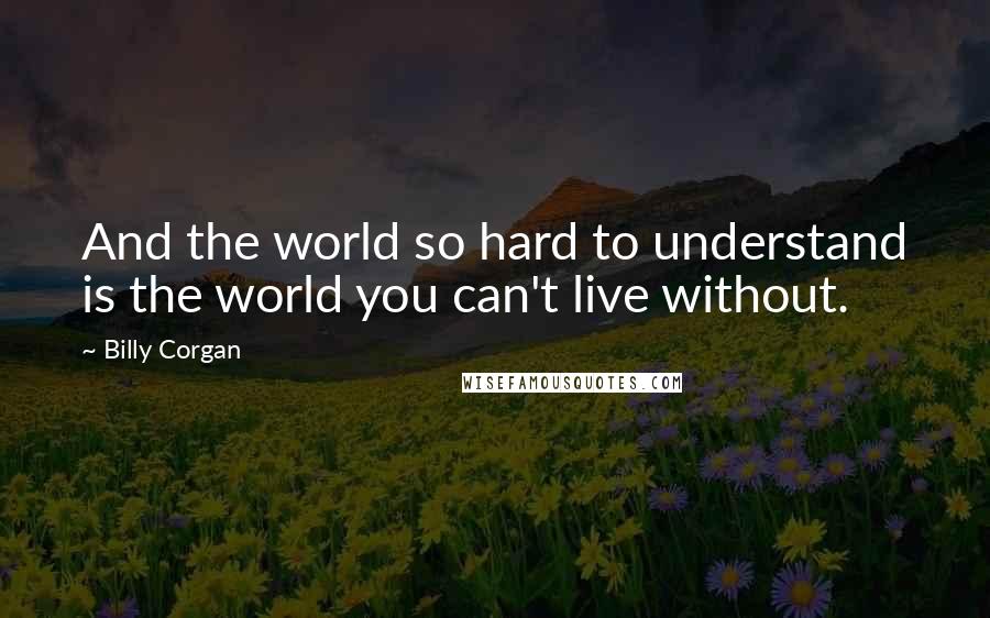 Billy Corgan Quotes: And the world so hard to understand is the world you can't live without.