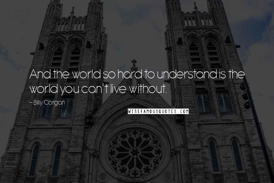 Billy Corgan Quotes: And the world so hard to understand is the world you can't live without.