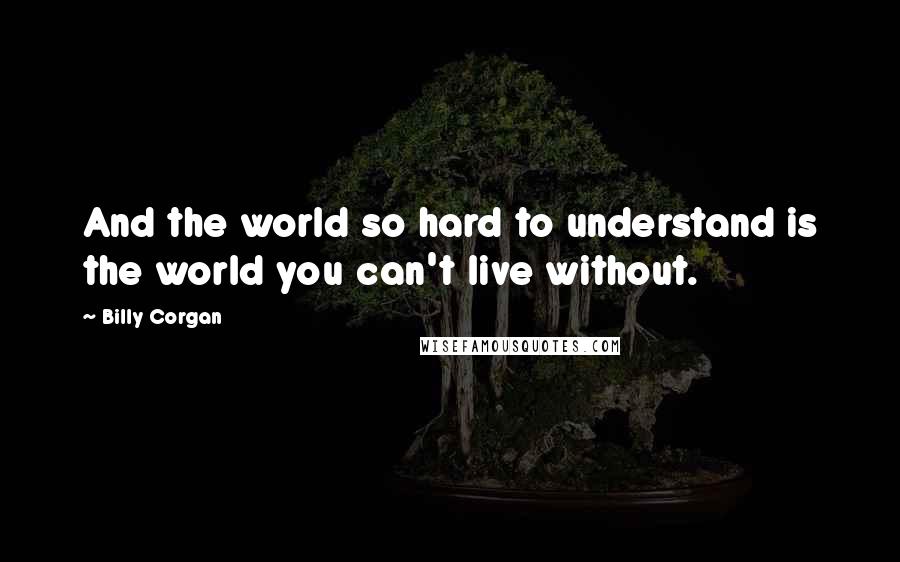 Billy Corgan Quotes: And the world so hard to understand is the world you can't live without.