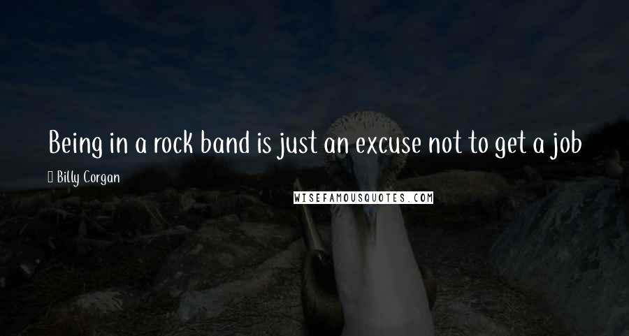 Billy Corgan Quotes: Being in a rock band is just an excuse not to get a job